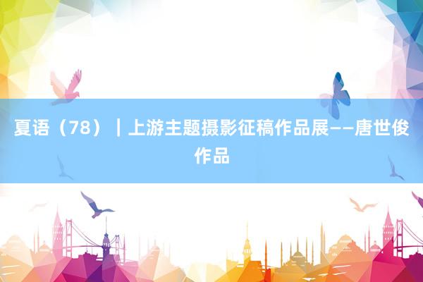 夏语（78）｜上游主题摄影征稿作品展——唐世俊作品