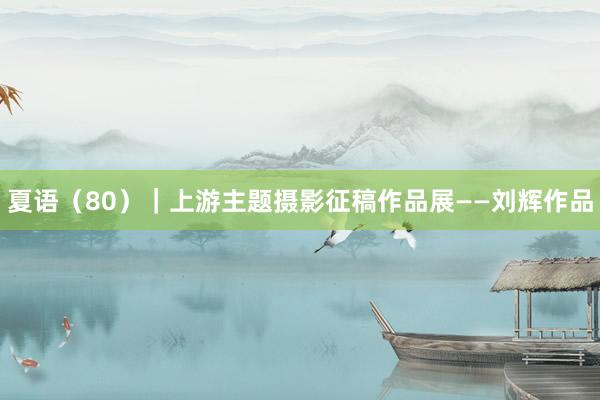夏语（80）｜上游主题摄影征稿作品展——刘辉作品