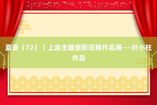 夏语（72）｜上游主题摄影征稿作品展——叶小柱作品
