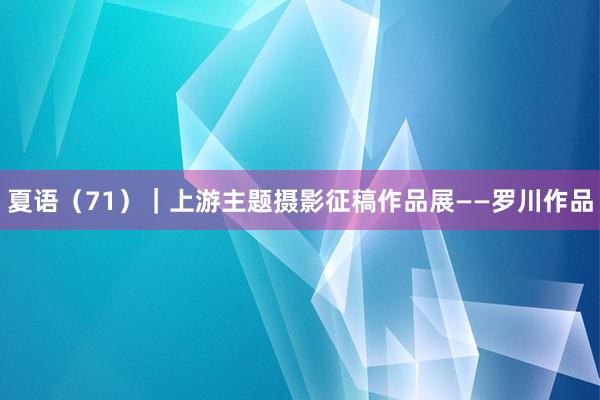 夏语（71）｜上游主题摄影征稿作品展——罗川作品