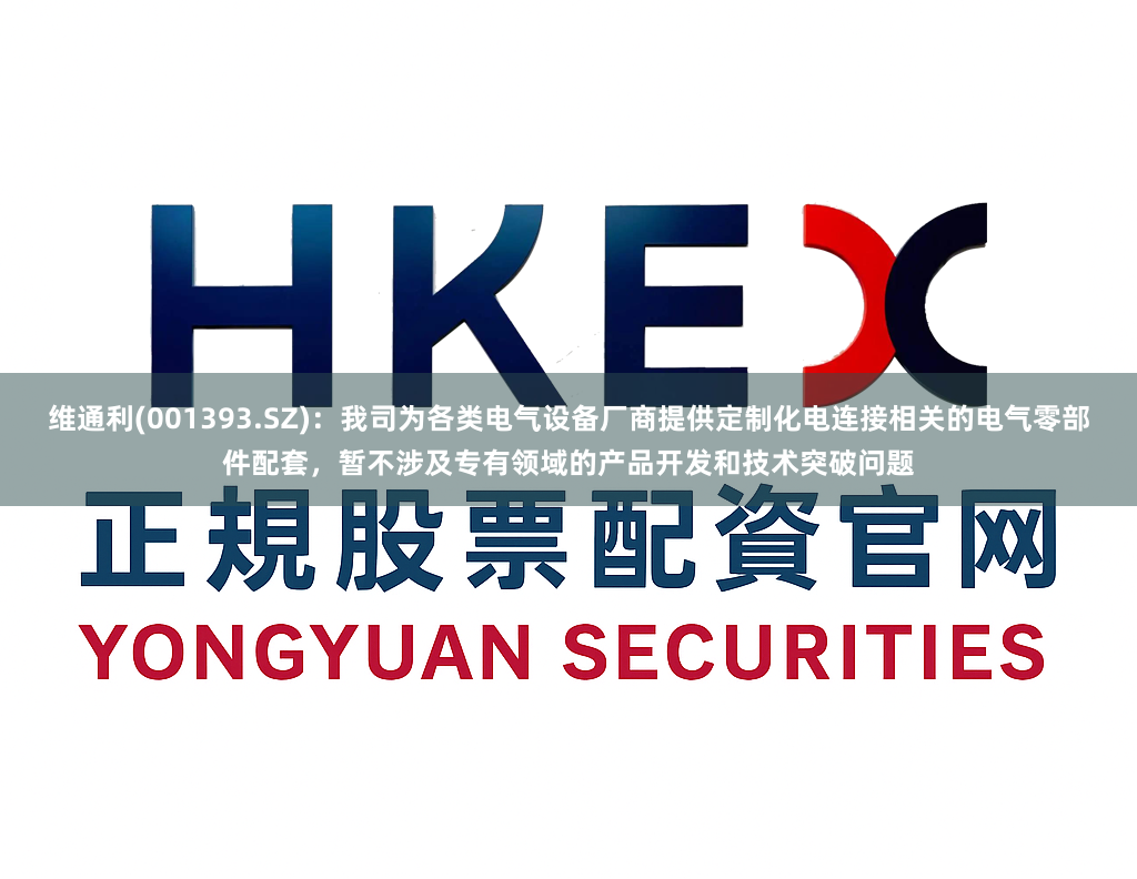 维通利(001393.SZ):我司为各类电气设备厂商提供定制化电连接相关的电气零部件配套,暂不涉及专有领域的产品开发和技术突破问题